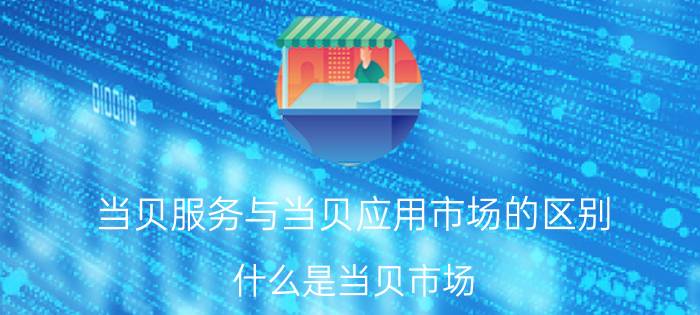 当贝服务与当贝应用市场的区别 什么是当贝市场？